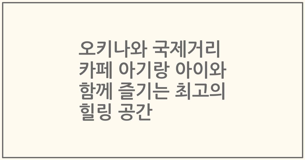 오키나와 국제거리 카페 아기랑 아이와 함께 즐기는 최고의 힐링 공간