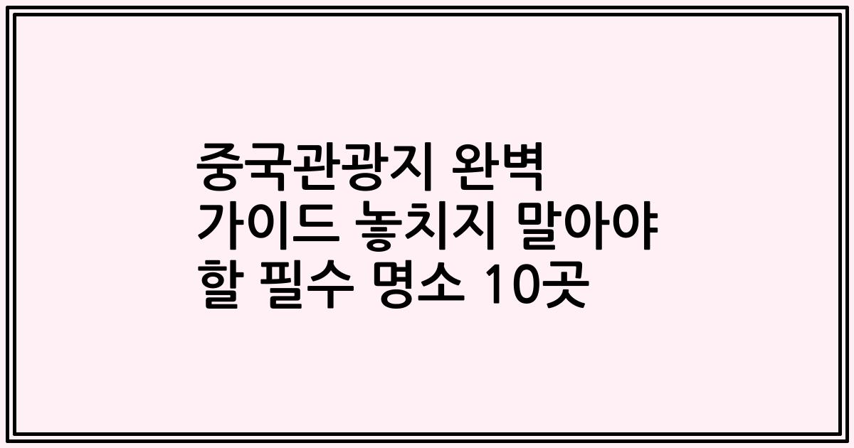 중국관광지 완벽 가이드 놓치지 말아야 할 필수 명소 10곳