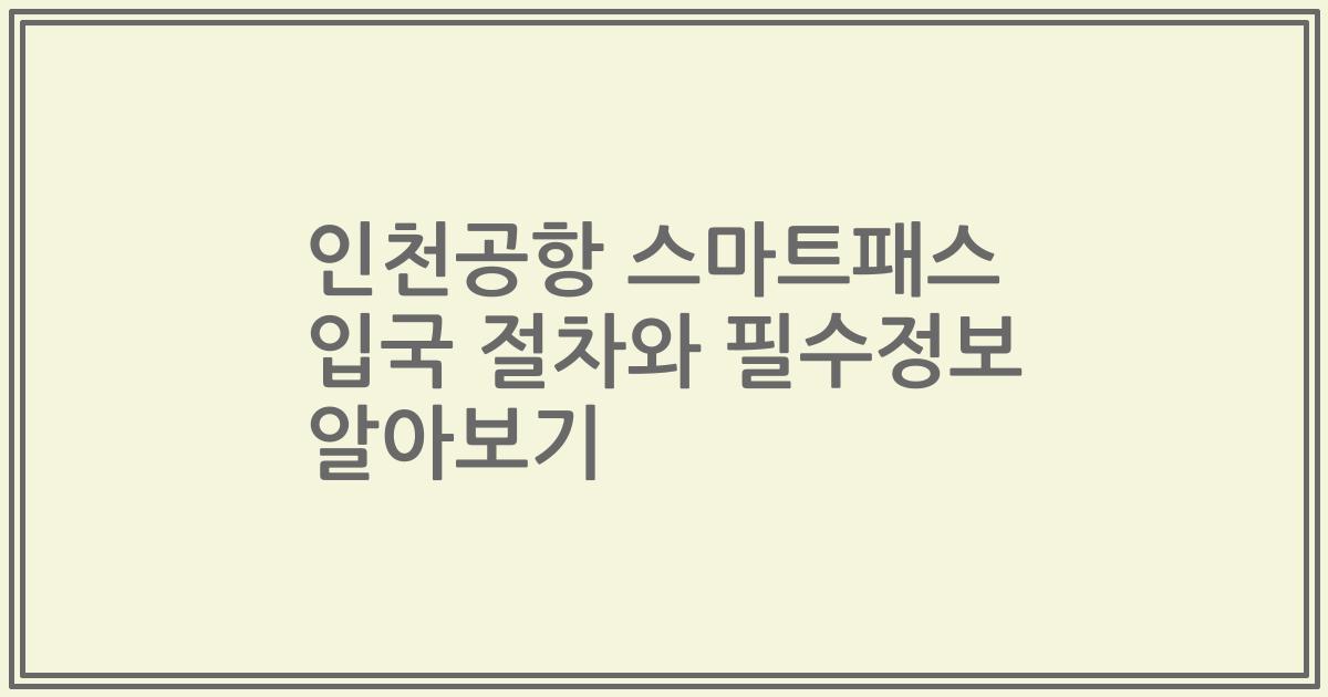 인천공항 스마트패스 입국 절차와 필수정보 알아보기