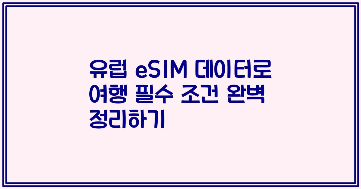 유럽 eSIM 데이터로 여행 필수 조건 완벽 정리하기