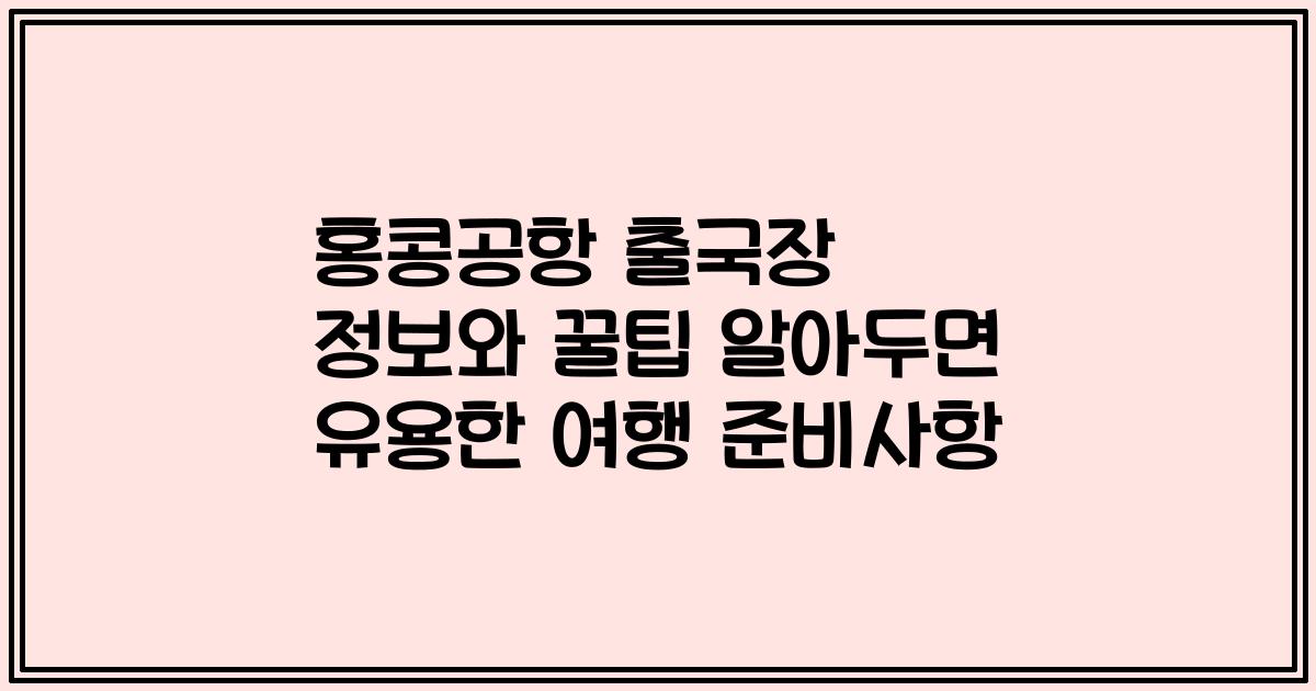 홍콩공항 출국장 정보와 꿀팁 알아두면 유용한 여행 준비사항