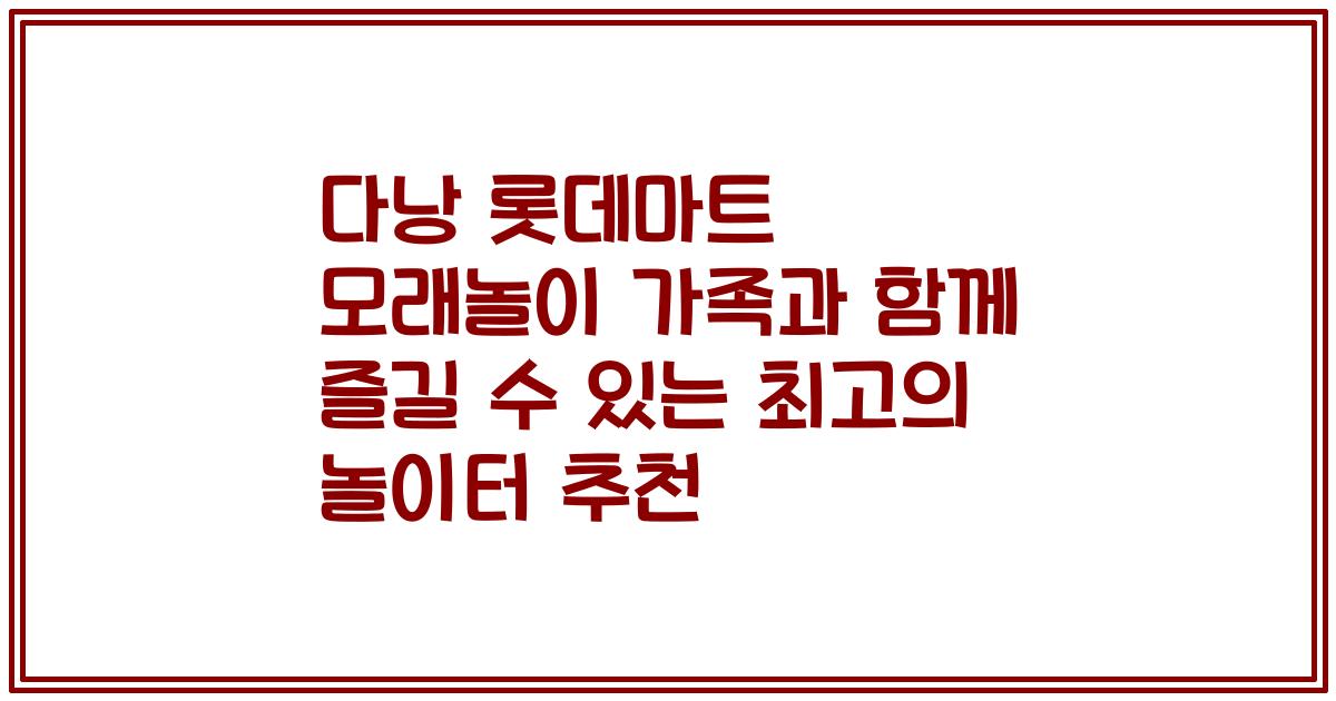 다낭 롯데마트 모래놀이 가족과 함께 즐길 수 있는 최고의 놀이터 추천