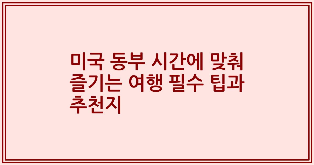 미국 동부 시간에 맞춰 즐기는 여행 필수 팁과 추천지