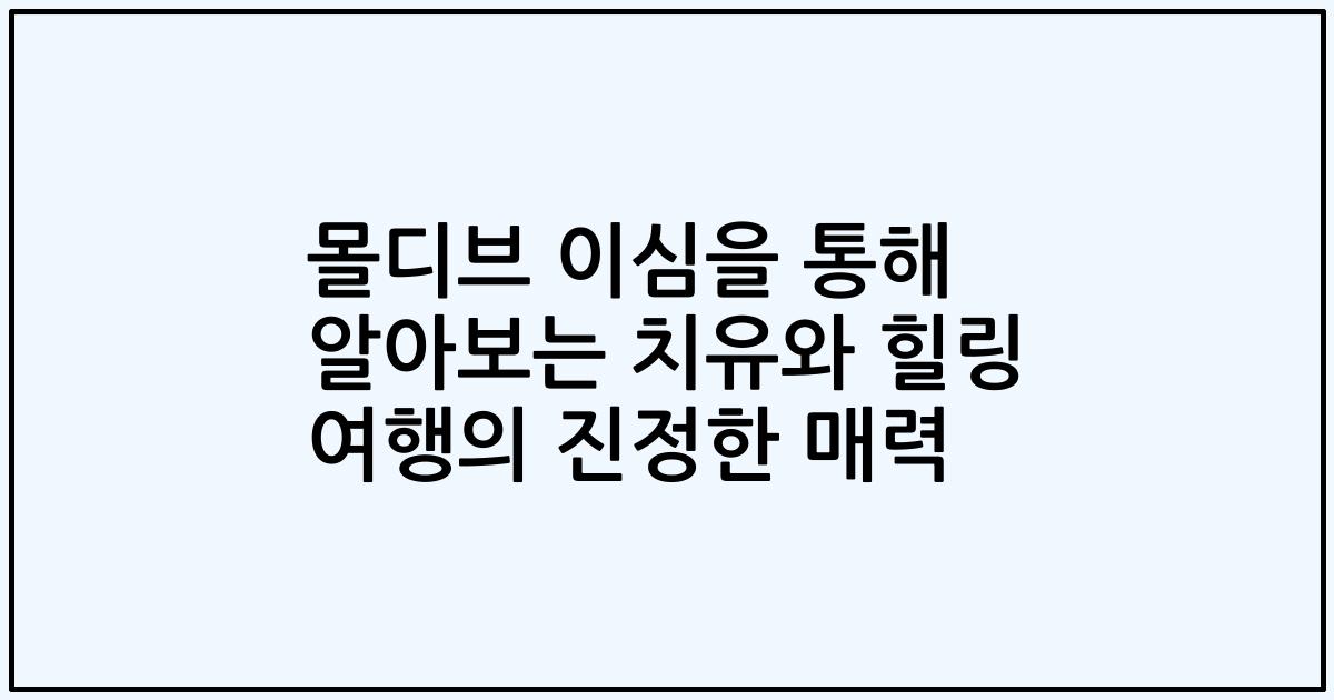몰디브 이심을 통해 알아보는 치유와 힐링 여행의 진정한 매력