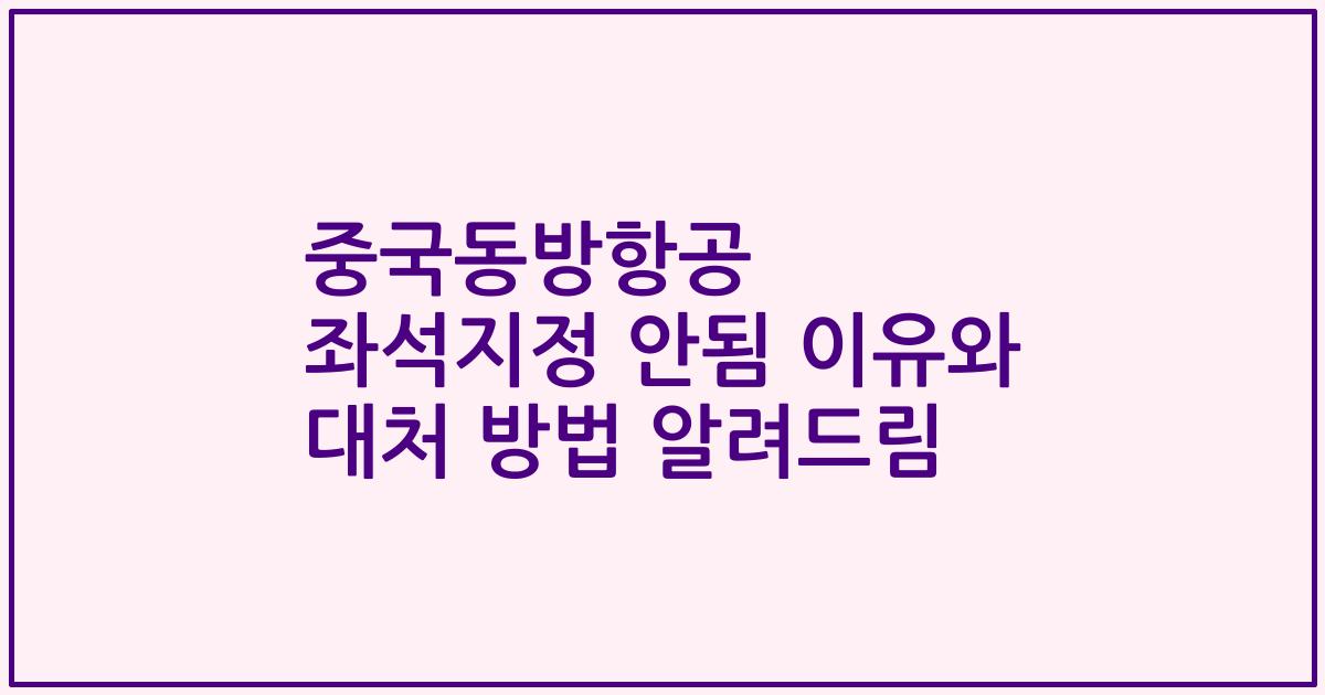 중국동방항공 좌석지정 안됨 이유와 대처 방법 알려드림
