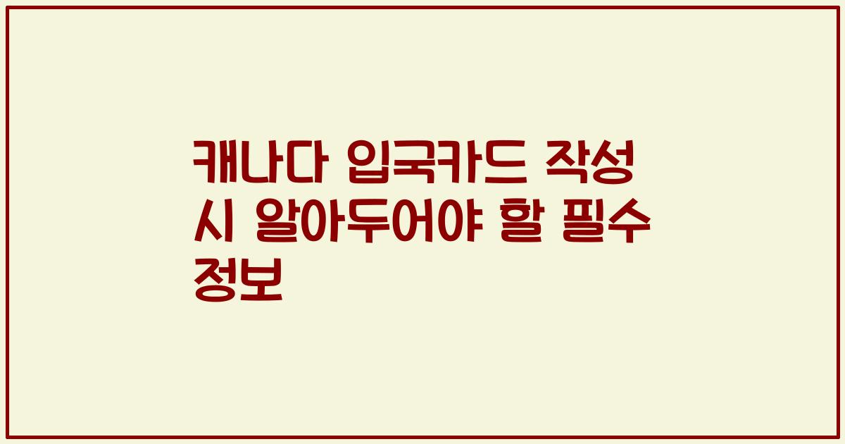 캐나다 입국카드 작성 시 알아두어야 할 필수 정보