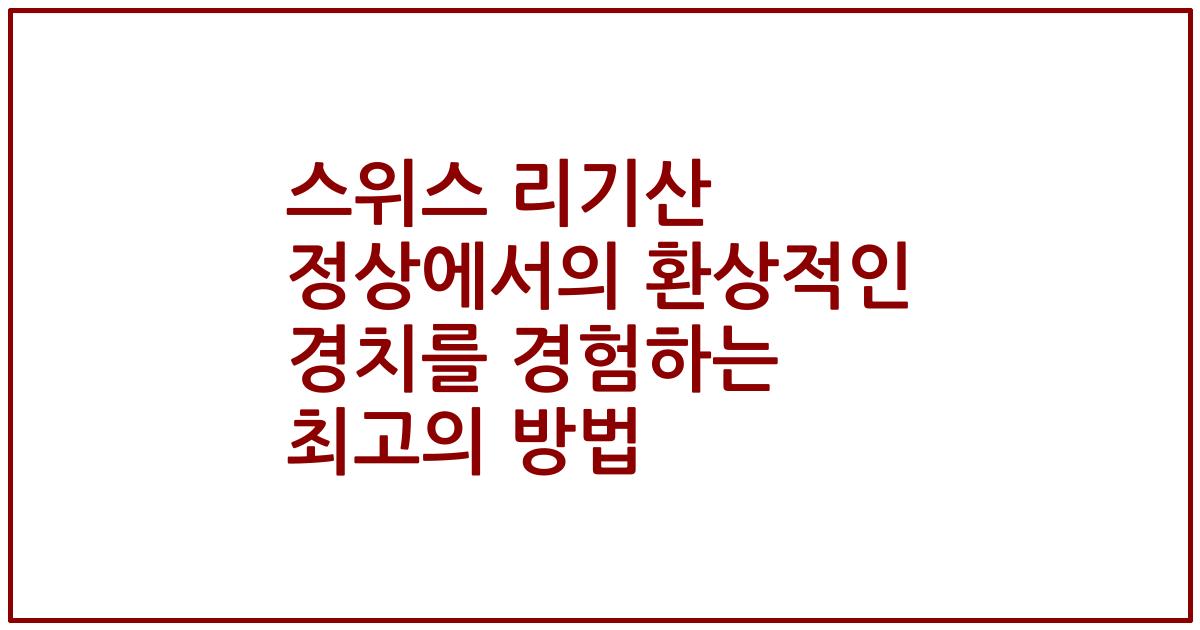 스위스 리기산 정상에서의 환상적인 경치를 경험하는 최고의 방법