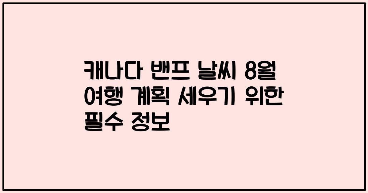 캐나다 밴프 날씨 8월 여행 계획 세우기 위한 필수 정보