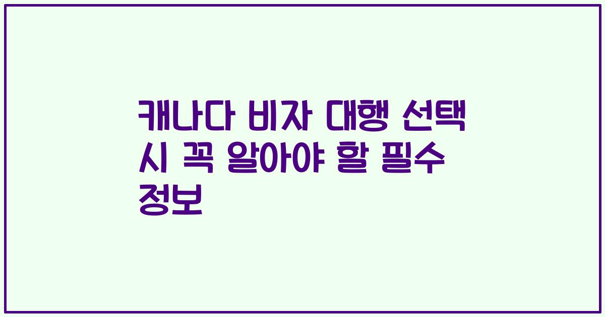 캐나다 비자 대행 선택 시 꼭 알아야 할 필수 정보