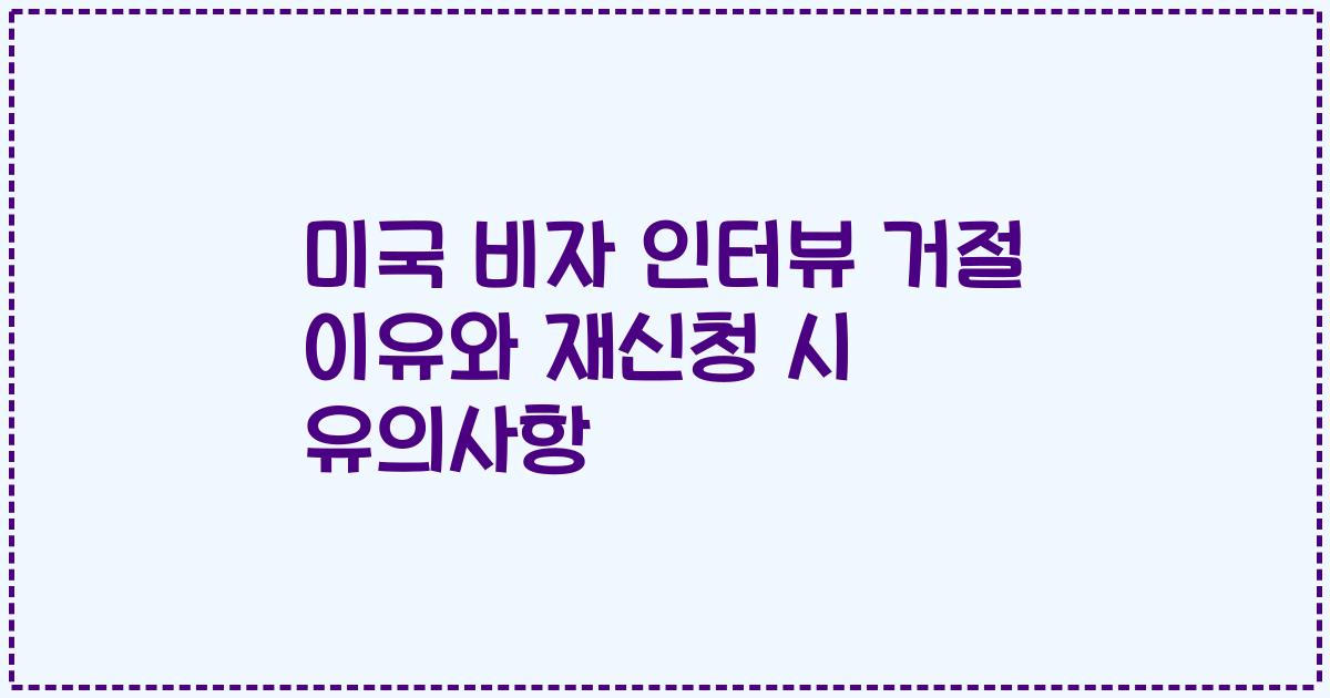 미국 비자 인터뷰 거절 이유와 재신청 시 유의사항