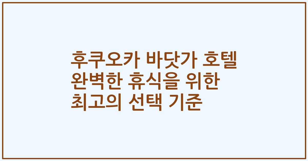 후쿠오카 바닷가 호텔 완벽한 휴식을 위한 최고의 선택 기준