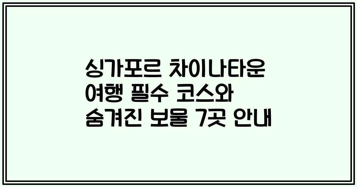 싱가포르 차이나타운 여행 필수 코스와 숨겨진 보물 7곳 안내