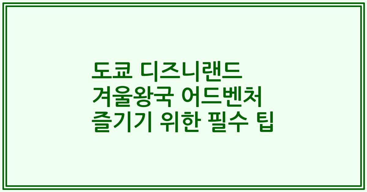 도쿄 디즈니랜드 겨울왕국 어드벤처 즐기기 위한 필수 팁