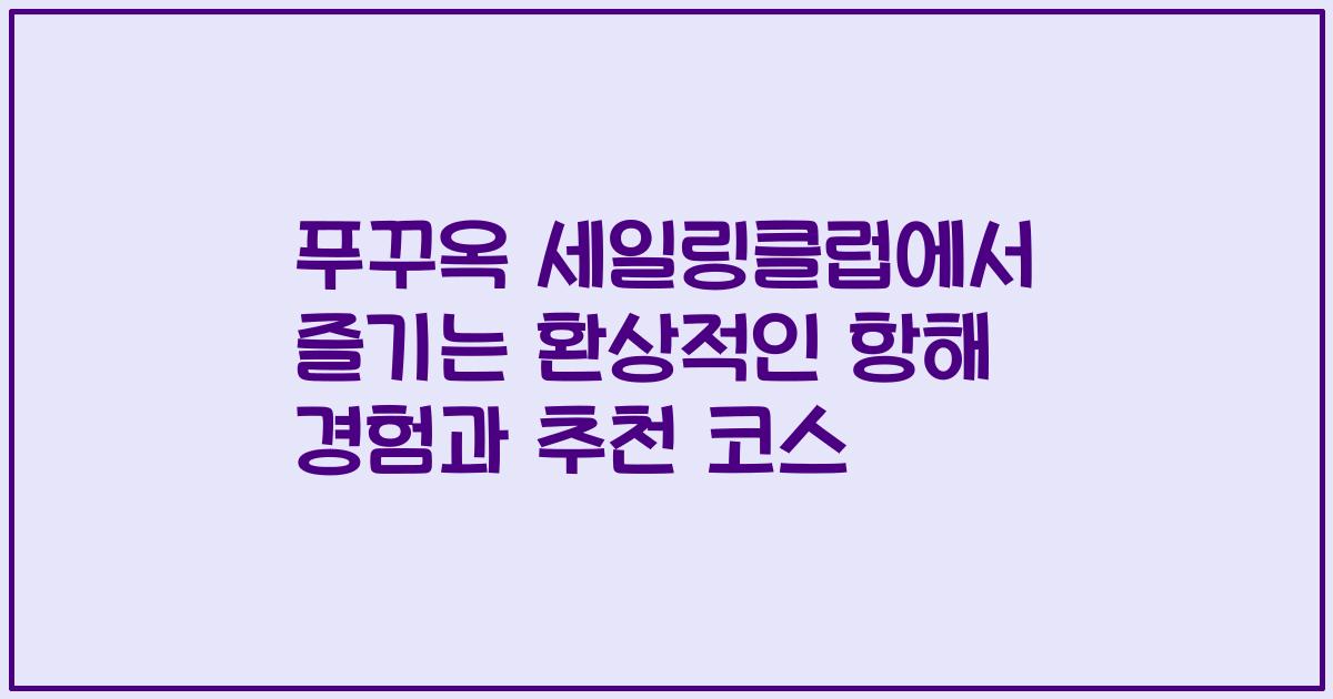 푸꾸옥 세일링클럽에서 즐기는 환상적인 항해 경험과 추천 코스